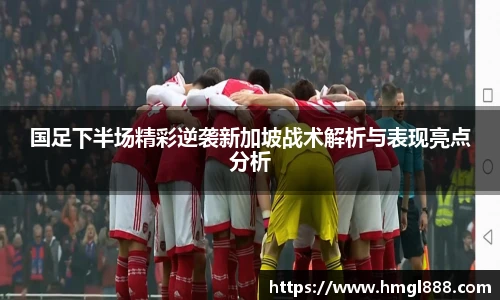 红果体育国足下半场精彩逆袭新加坡战术解析与表现亮点分析