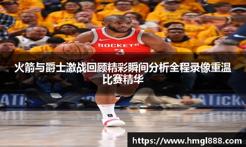 红果体育火箭与爵士激战回顾精彩瞬间分析全程录像重温比赛精华