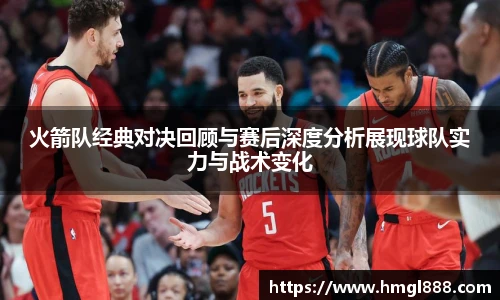 红果体育火箭队经典对决回顾与赛后深度分析展现球队实力与战术变化